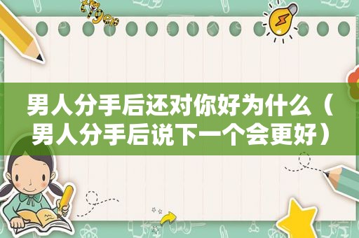 男人分手后还对你好为什么（男人分手后说下一个会更好）