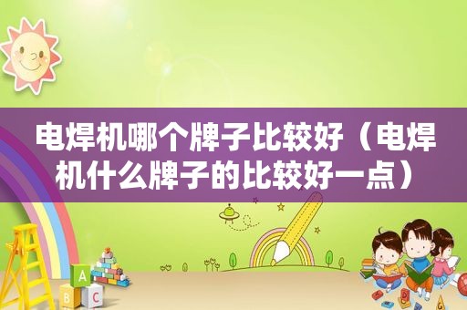 电焊机哪个牌子比较好（电焊机什么牌子的比较好一点）