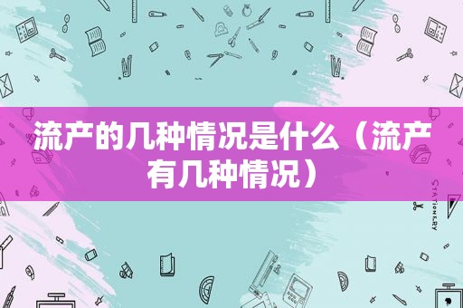 流产的几种情况是什么（流产有几种情况）