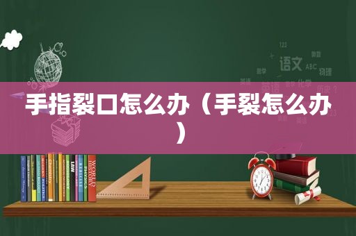 手指裂口怎么办（手裂怎么办）