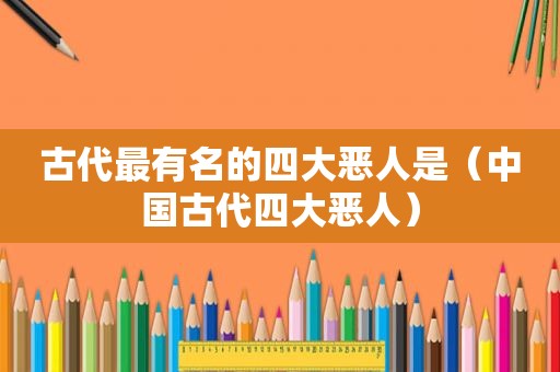 古代最有名的四大恶人是（中国古代四大恶人）