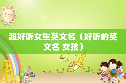 超好听女生英文名（好听的英文名 女孩）