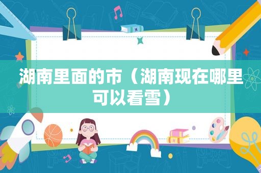 湖南里面的市（湖南现在哪里可以看雪）