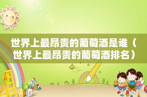 世界上最昂贵的葡萄酒是谁（世界上最昂贵的葡萄酒排名）