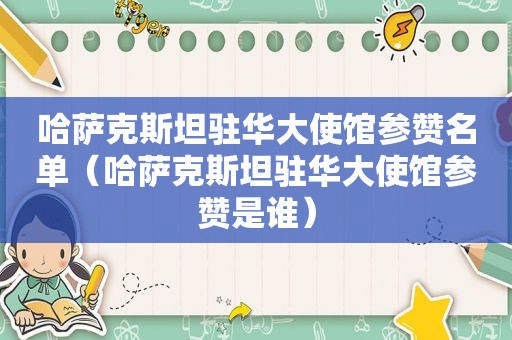 哈萨克斯坦驻华大使馆参赞名单（哈萨克斯坦驻华大使馆参赞是谁）