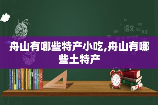 舟山有哪些特产小吃,舟山有哪些土特产