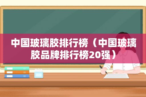 中国玻璃胶排行榜（中国玻璃胶品牌排行榜20强）