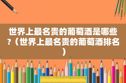 世界上最名贵的葡萄酒是哪些?（世界上最名贵的葡萄酒排名）