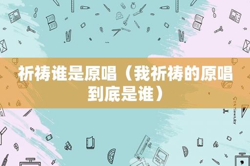 祈祷谁是原唱（我祈祷的原唱到底是谁）