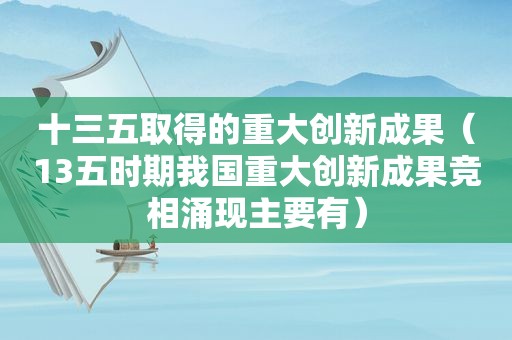十三五取得的重大创新成果（13五时期我国重大创新成果竞相涌现主要有）