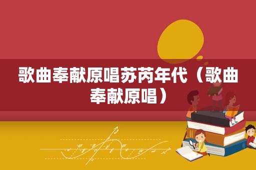 歌曲奉献原唱苏芮年代（歌曲奉献原唱）