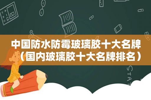 中国防水防霉玻璃胶十大名牌（国内玻璃胶十大名牌排名）