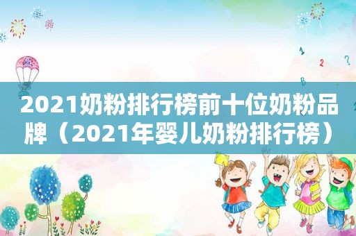 2021奶粉排行榜前十位奶粉品牌（2021年婴儿奶粉排行榜）