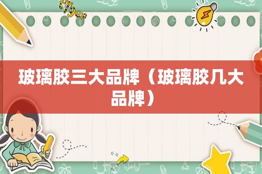 玻璃胶三大品牌（玻璃胶几大品牌）