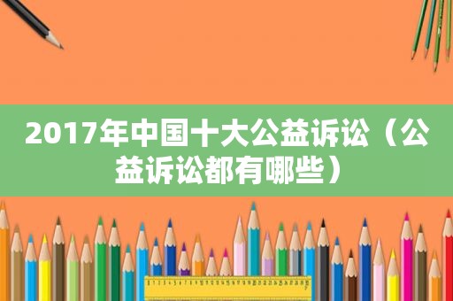 2017年中国十大公益诉讼（公益诉讼都有哪些）