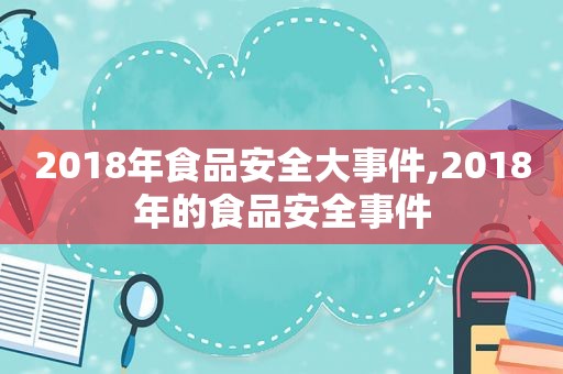 2018年食品安全大事件,2018年的食品安全事件