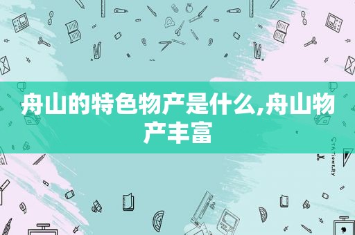 舟山的特色物产是什么,舟山物产丰富