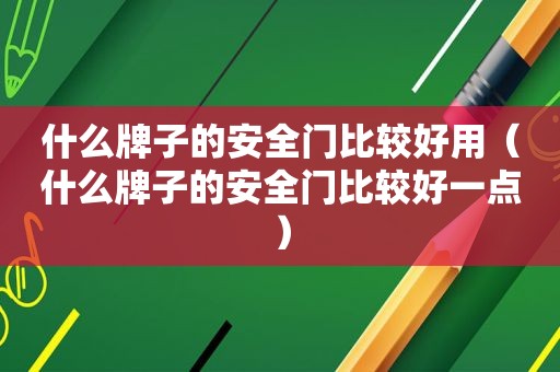 什么牌子的安全门比较好用（什么牌子的安全门比较好一点）