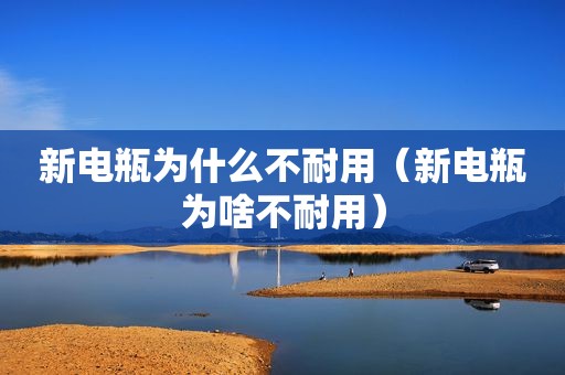新电瓶为什么不耐用（新电瓶为啥不耐用）
