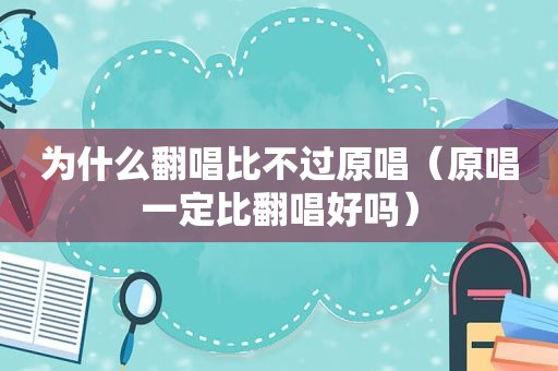 为什么翻唱比不过原唱（原唱一定比翻唱好吗）