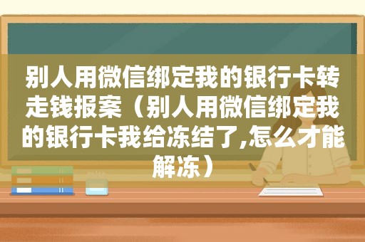 别人用微信绑定我的银行卡转走钱报案（别人用微信绑定我的银行卡我给冻结了,怎么才能解冻）