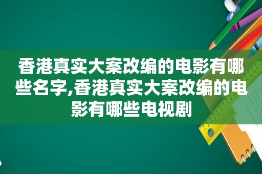 香港真实大案改编的电影有哪些名字,香港真实大案改编的电影有哪些电视剧