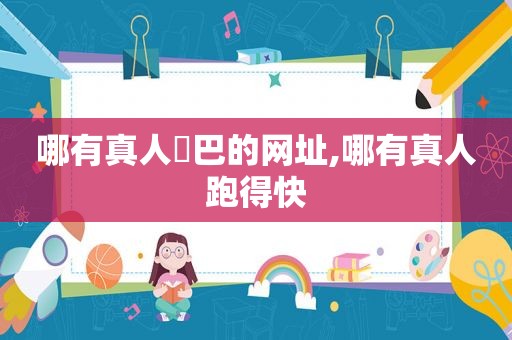 哪有真人鳮巴的网址,哪有真人 *** 