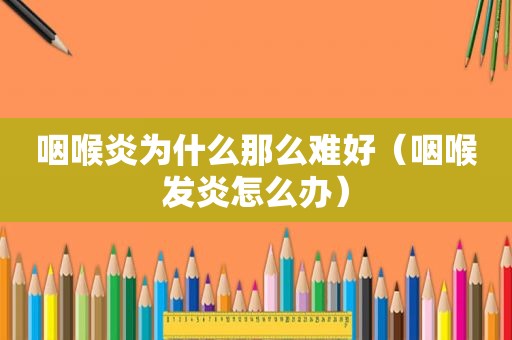 咽喉炎为什么那么难好（咽喉发炎怎么办）