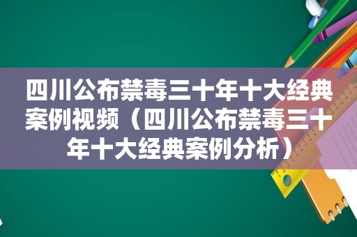 四川公布禁毒三十年十大经典案例视频（四川公布禁毒三十年十大经典案例分析）