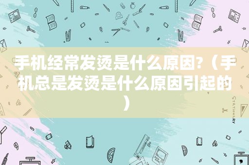 手机经常发烫是什么原因?（手机总是发烫是什么原因引起的）