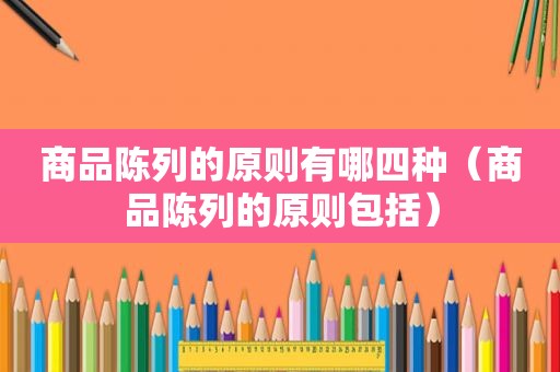 商品陈列的原则有哪四种（商品陈列的原则包括）