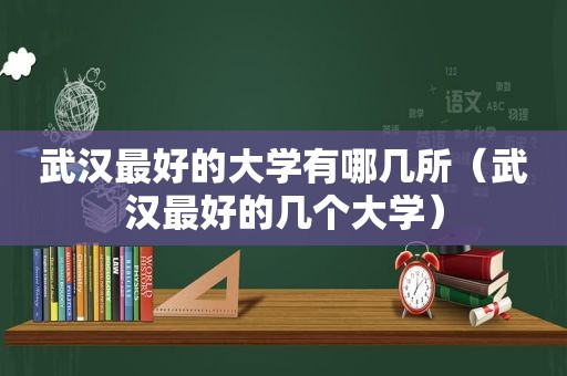 武汉最好的大学有哪几所（武汉最好的几个大学）