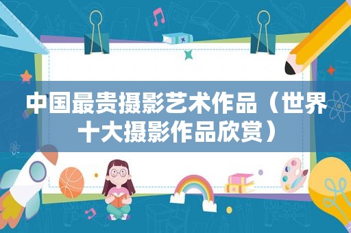 中国最贵摄影艺术作品（世界十大摄影作品欣赏）