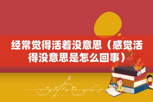 经常觉得活着没意思（感觉活得没意思是怎么回事）