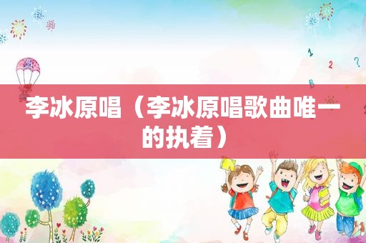 李冰原唱（李冰原唱歌曲唯一的执着）