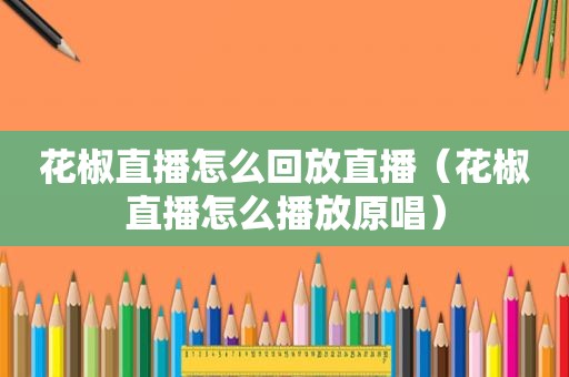 花椒直播怎么回放直播（花椒直播怎么播放原唱）