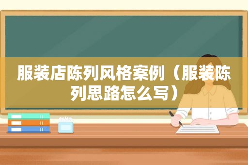 服装店陈列风格案例（服装陈列思路怎么写）