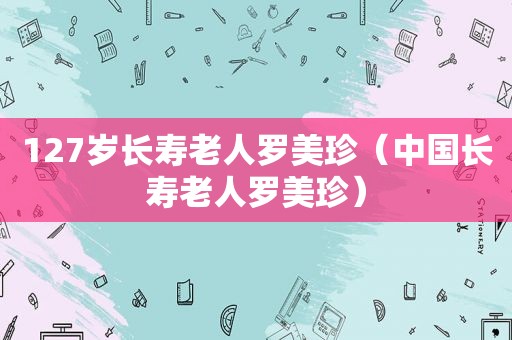 127岁长寿老人罗美珍（中国长寿老人罗美珍）