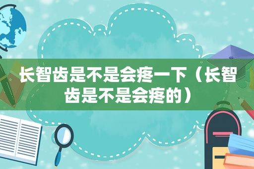 长智齿是不是会疼一下（长智齿是不是会疼的）