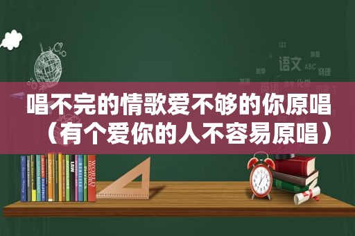 唱不完的情歌爱不够的你原唱（有个爱你的人不容易原唱）