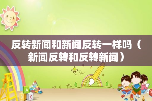 反转新闻和新闻反转一样吗（新闻反转和反转新闻）