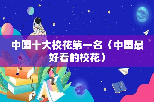 中国十大校花第一名（中国最好看的校花）