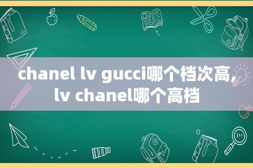chanel lv gucci哪个档次高,lv chanel哪个高档
