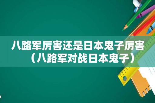 八路军厉害还是日本鬼子厉害（八路军对战日本鬼子）