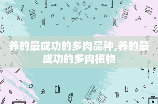 养的最成功的多肉品种,养的最成功的多肉植物