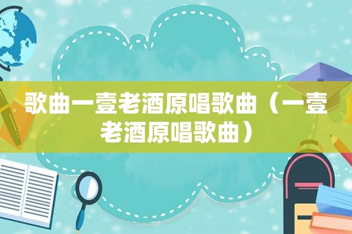 歌曲一壹老酒原唱歌曲（一壹老酒原唱歌曲）