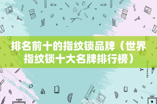 排名前十的指纹锁品牌（世界指纹锁十大名牌排行榜）