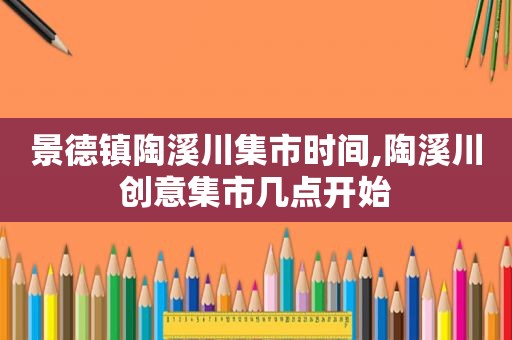 景德镇陶溪川集市时间,陶溪川创意集市几点开始