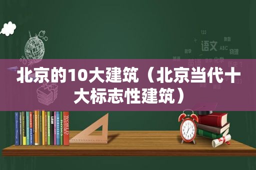 北京的10大建筑（北京当代十大标志性建筑）
