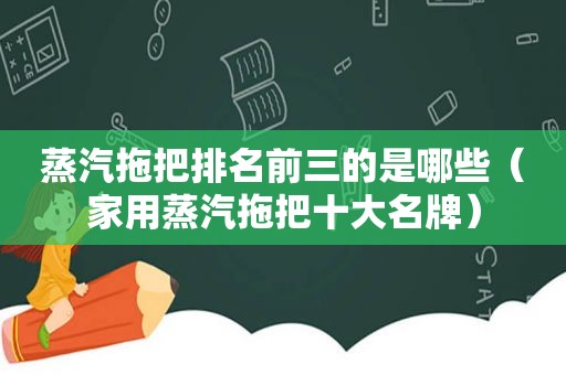 蒸汽拖把排名前三的是哪些（家用蒸汽拖把十大名牌）